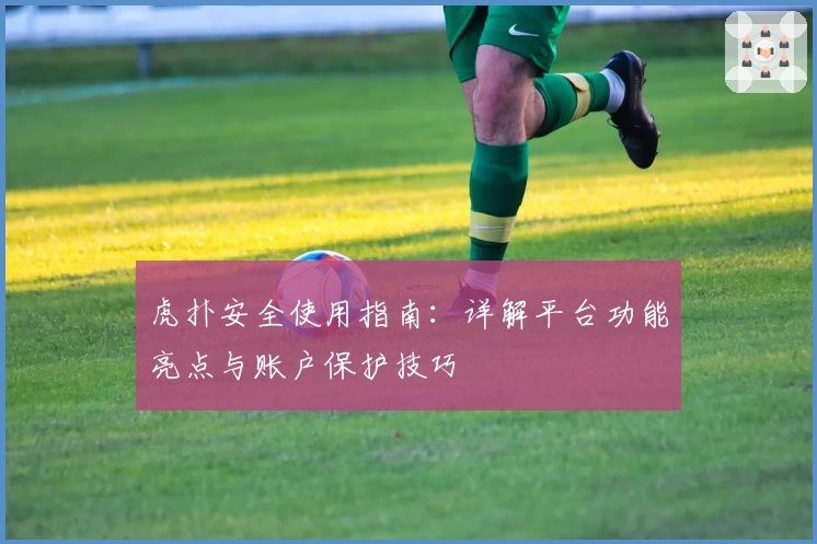 虎扑安全使用指南：详解平台功能亮点与账户保护技巧
