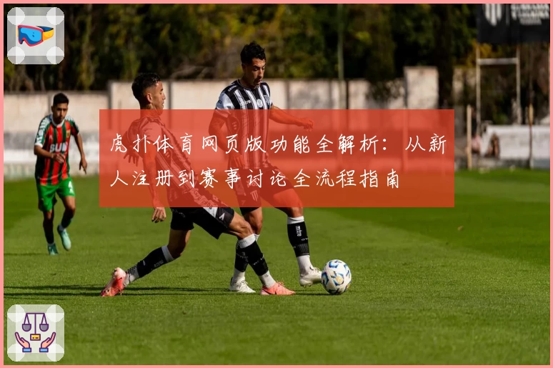 虎扑体育网页版功能全解析：从新人注册到赛事讨论全流程指南