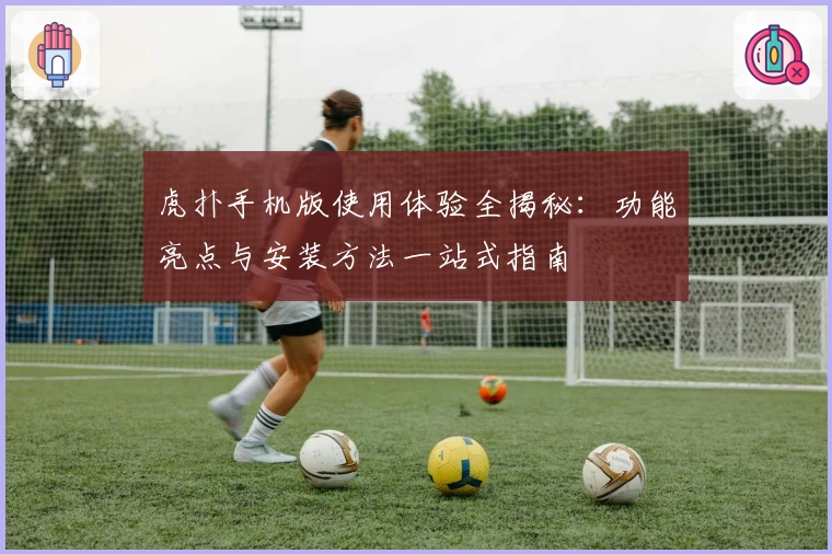 虎扑手机版使用体验全揭秘：功能亮点与安装方法一站式指南