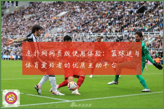 虎扑网网页版使用体验：篮球迷与体育爱好者的优质互动平台