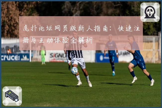 虎扑论坛网页版新人指南：快速注册与互动体验全解析