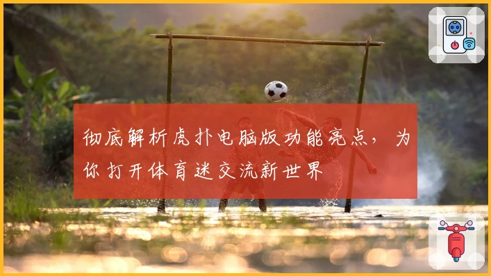 彻底解析虎扑电脑版功能亮点，为你打开体育迷交流新世界