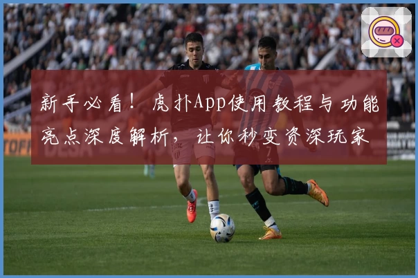 新手必看！虎扑App使用教程与功能亮点深度解析，让你秒变资深玩家