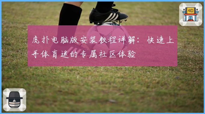 虎扑电脑版安装教程详解：快速上手体育迷的专属社区体验