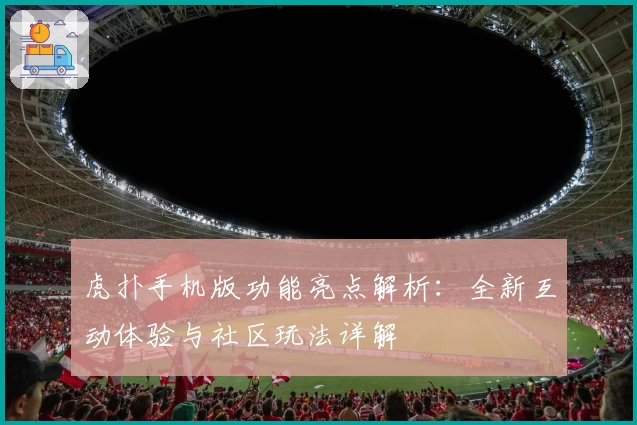 虎扑手机版功能亮点解析:全新互动体验与社区玩法详解