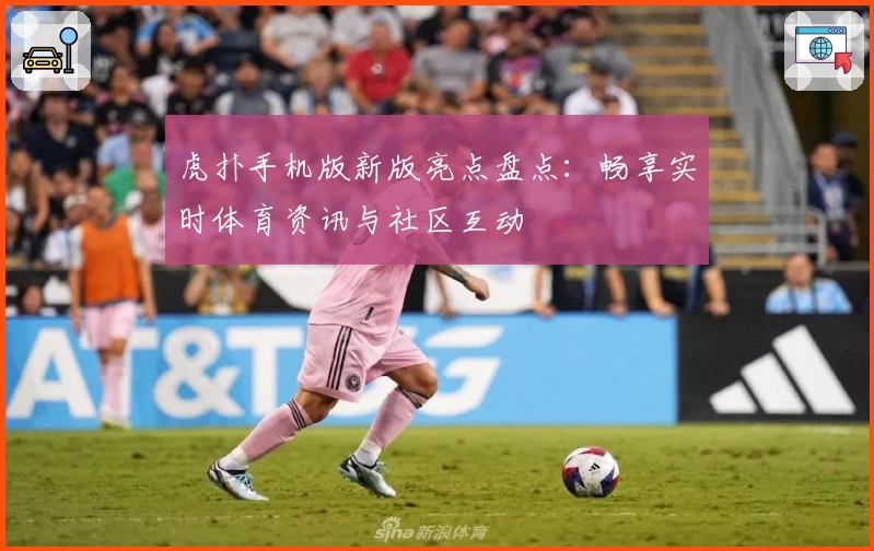 虎扑手机版新版亮点盘点：畅享实时体育资讯与社区互动