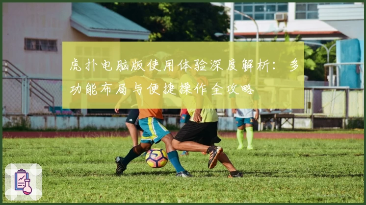 虎扑电脑版使用体验深度解析：多功能布局与便捷操作全攻略