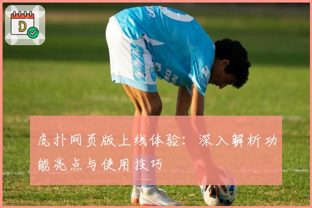 虎扑网页版上线体验：深入解析功能亮点与使用技巧