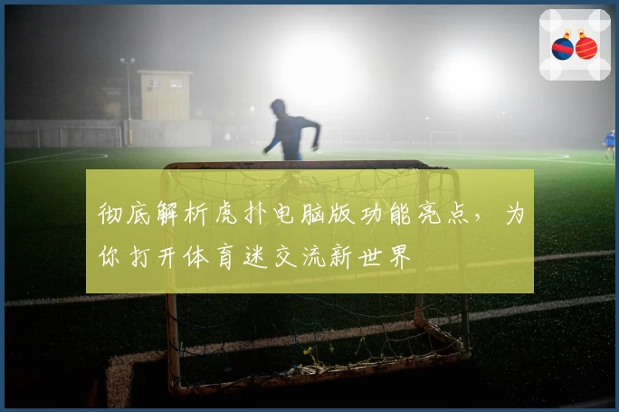 彻底解析虎扑电脑版功能亮点，为你打开体育迷交流新世界