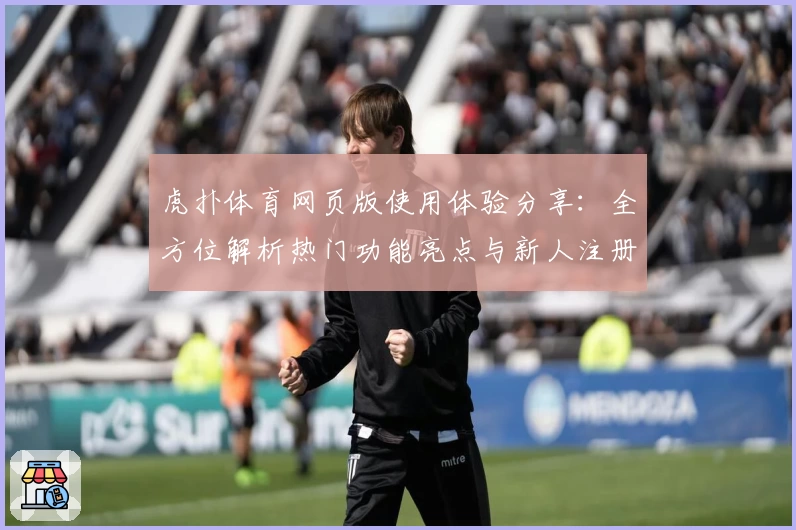 虎扑体育网页版使用体验分享：全方位解析热门功能亮点与新人注册教程