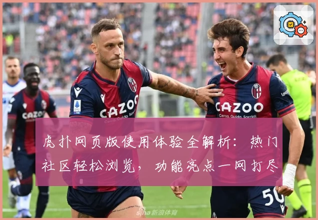 虎扑网页版使用体验全解析：热门社区轻松浏览，功能亮点一网打尽