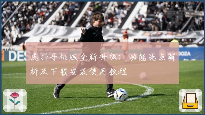 虎扑手机版全新升级：功能亮点解析及下载安装使用教程