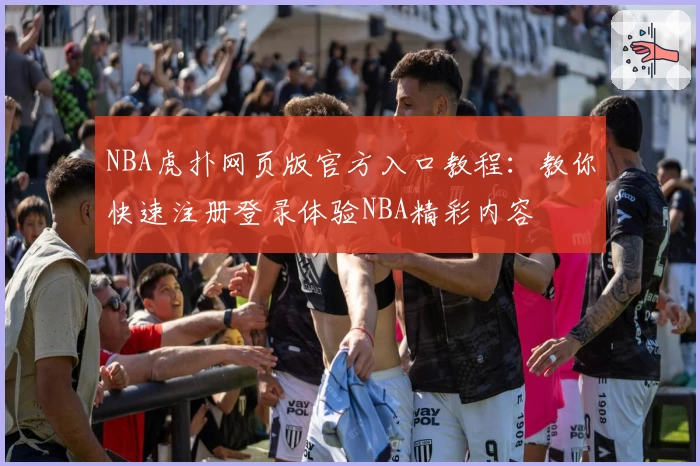 NBA虎扑网页版官方入口教程：教你快速注册登录体验NBA精彩内容