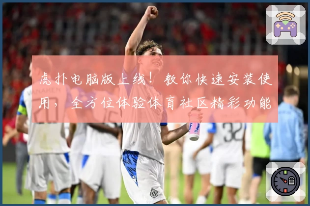 虎扑电脑版上线！教你快速安装使用，全方位体验体育社区精彩功能