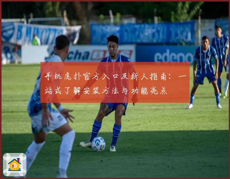 手机虎扑官方入口及新人指南：一站式了解安装方法与功能亮点