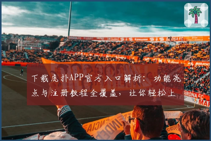 下载虎扑APP官方入口解析：功能亮点与注册教程全覆盖，让你轻松上手
