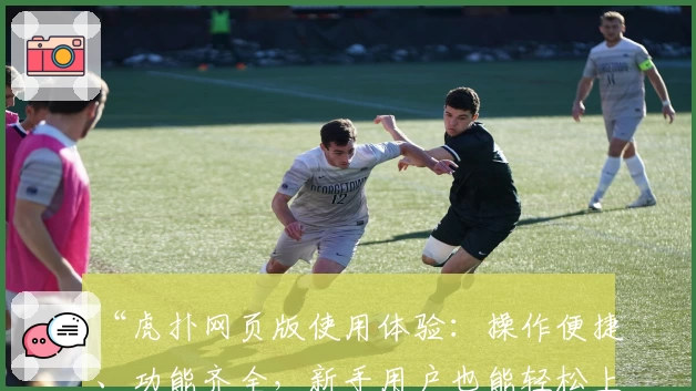 “虎扑网页版使用体验：操作便捷、功能齐全，新手用户也能轻松上手”