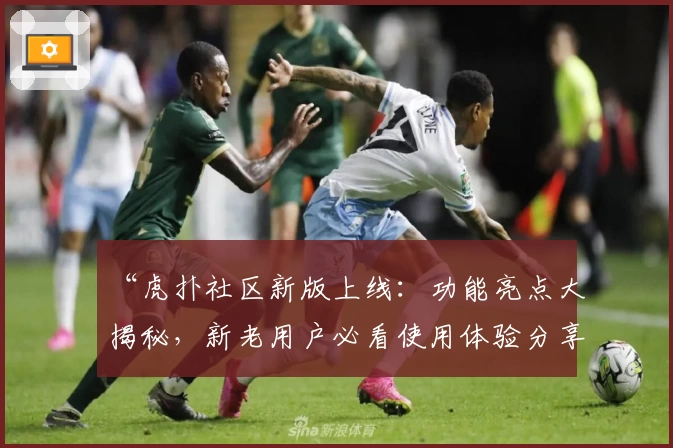 “虎扑社区新版上线：功能亮点大揭秘，新老用户必看使用体验分享”