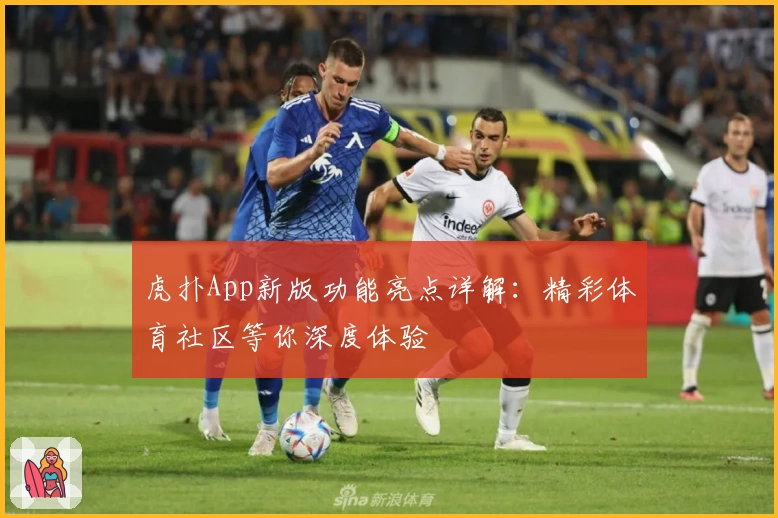 虎扑App新版功能亮点详解：精彩体育社区等你深度体验