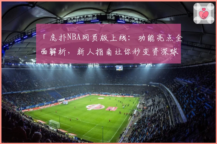 「虎扑NBA网页版上线：功能亮点全面解析，新人指南让你秒变资深球迷」