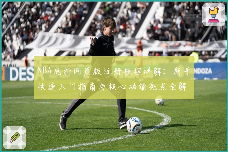 NBA虎扑网页版注册教程详解：新手快速入门指南与核心功能亮点全解析