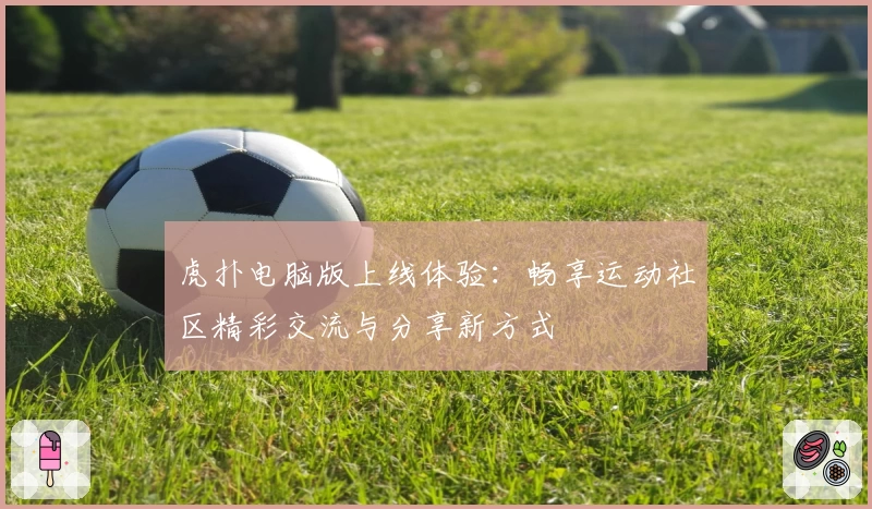 虎扑电脑版上线体验：畅享运动社区精彩交流与分享新方式