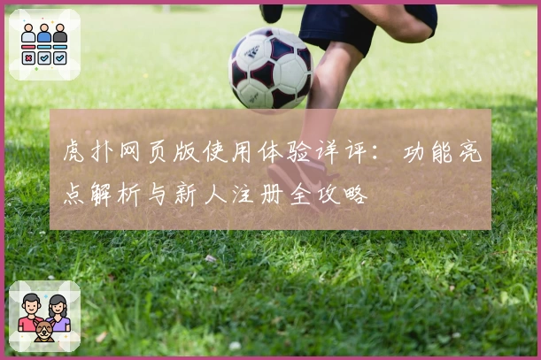 虎扑网页版使用体验详评：功能亮点解析与新人注册全攻略
