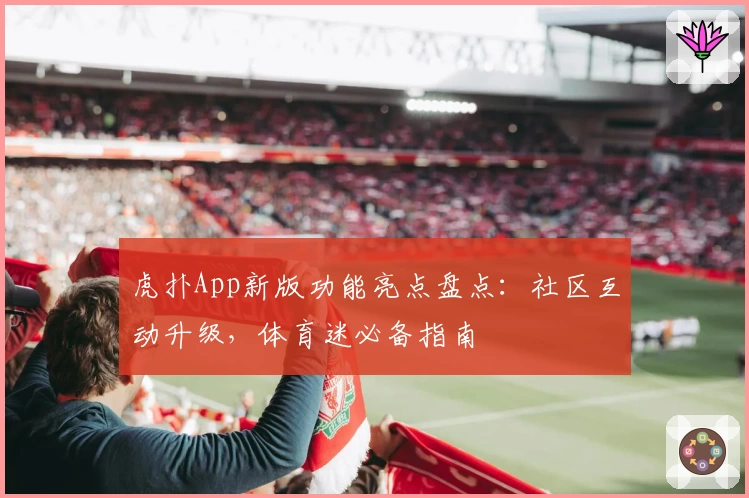 虎扑App新版功能亮点盘点：社区互动升级，体育迷必备指南