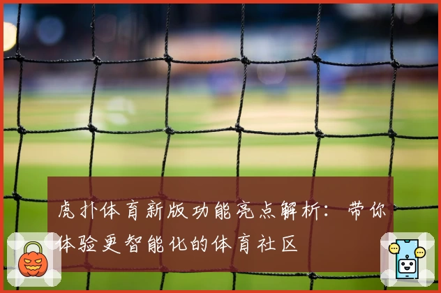 虎扑体育新版功能亮点解析：带你体验更智能化的体育社区