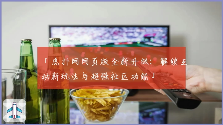 「虎扑网网页版全新升级：解锁互动新玩法与超强社区功能」