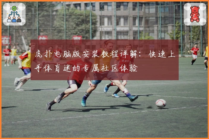虎扑电脑版安装教程详解：快速上手体育迷的专属社区体验