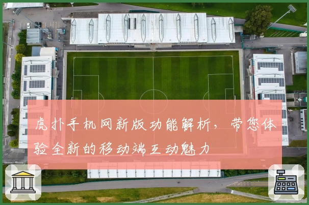 虎扑手机网新版功能解析，带您体验全新的移动端互动魅力