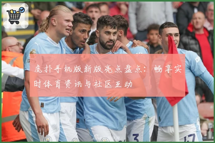 虎扑手机版新版亮点盘点：畅享实时体育资讯与社区互动