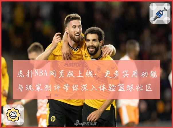 虎扑NBA网页版上线，更多实用功能与玩家测评带你深入体验篮球社区魅力